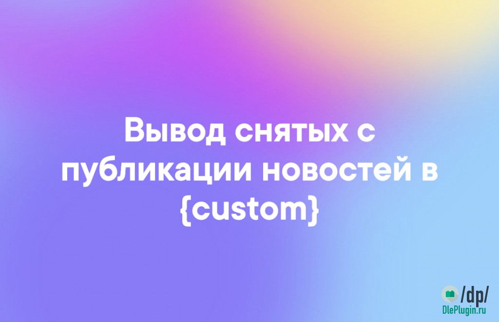 Вывод снятых с публикации новостей в custom