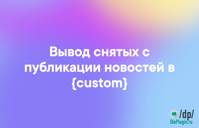 Вывод снятых с публикации новостей в custom
